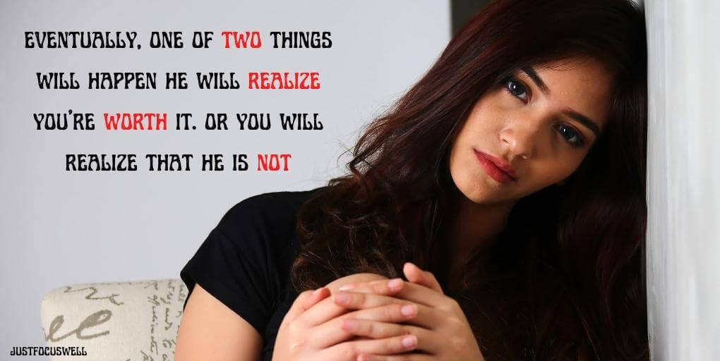 eventually, one of two things will happen he will realize you're worth it. or you will realize that he is not