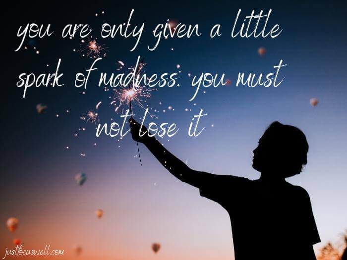 you are only given a little spark of madness. you must not lose it