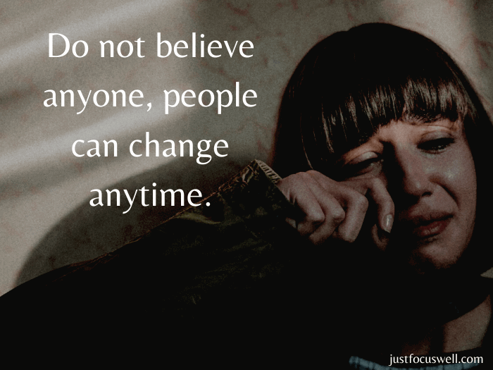 Do not believe anyone, people can change anytime.